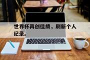 万博app下载地址-世界杯再创佳绩，刷新个人纪录。