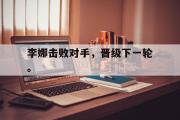 万博app下载页-李娜击败对手，晋级下一轮。