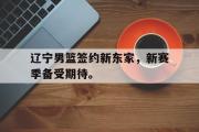 万博-辽宁男篮签约新东家，新赛季备受期待。