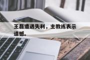 万博APP-王磊遭遇失利，主教练表示遗憾。