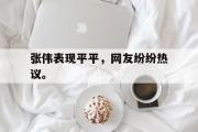 万博APP-张伟表现平平，网友纷纷热议。