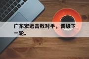 万博APP-广东宏远击败对手，晋级下一轮。