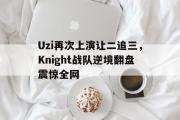 万博app下载页-Uzi再次上演让二追三，Knight战队逆境翻盘震惊全网