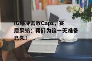 万博APP-IG爆冷击败Caps，赛后采访：我们为这一天准备已久！