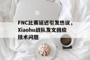 万博app下载地址-FNC比赛延迟引发热议，Xiaohu战队发文回应技术问题