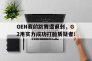 万博app下载页-GEN赛前跳舞遭讽刺，G2用实力成功打脸质疑者！