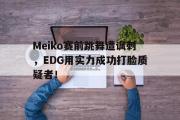 万博APP-Meiko赛前跳舞遭讽刺，EDG用实力成功打脸质疑者！