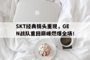 万博app下载地址-SKT经典镜头重现，GEN战队重回巅峰燃爆全场！
