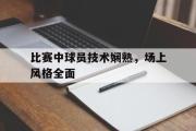 万博APP-比赛中球员技术娴熟，场上风格全面