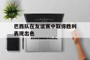 万博app下载页-巴西队在友谊赛中取得胜利表现出色
