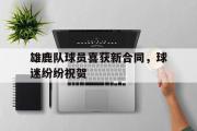 万博app下载页-雄鹿队球员喜获新合同，球迷纷纷祝贺