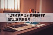 万博-北野修梦斯逗引伯纳德科尔建功,意甲鹰翱翔