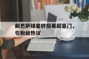 万博app下载地址-前巴萨球星转投英超豪门，引粉丝热议