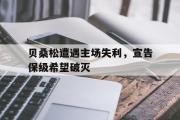 万博-贝桑松遭遇主场失利，宣告保级希望破灭