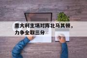万博APP-意大利主场对阵北马其顿，力争全取三分
