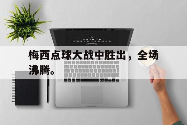 万博-梅西点球大战中胜出，全场沸腾。