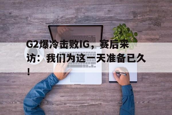 G2爆冷击败IG，赛后采访：我们为这一天准备已久！