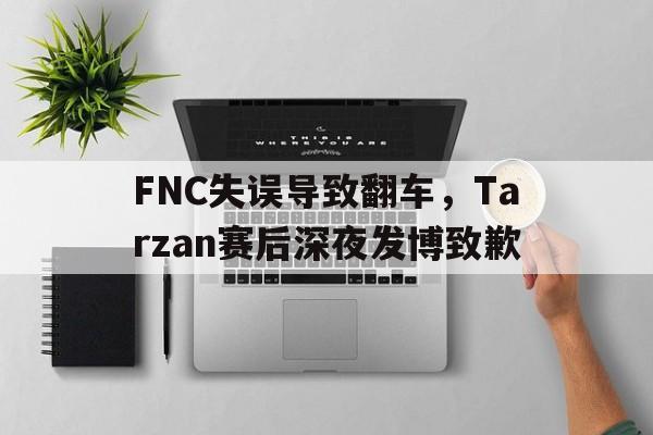FNC失误导致翻车，Tarzan赛后深夜发博致歉