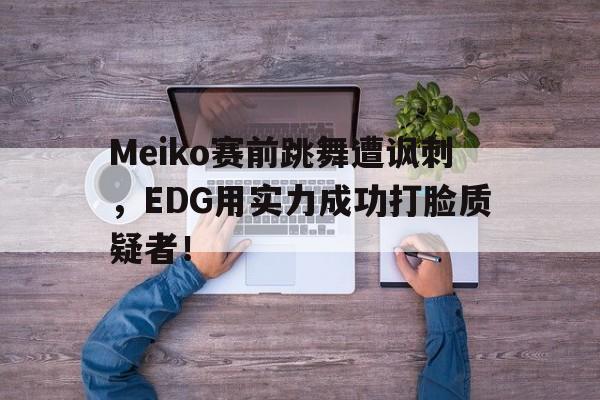 Meiko赛前跳舞遭讽刺，EDG用实力成功打脸质疑者！