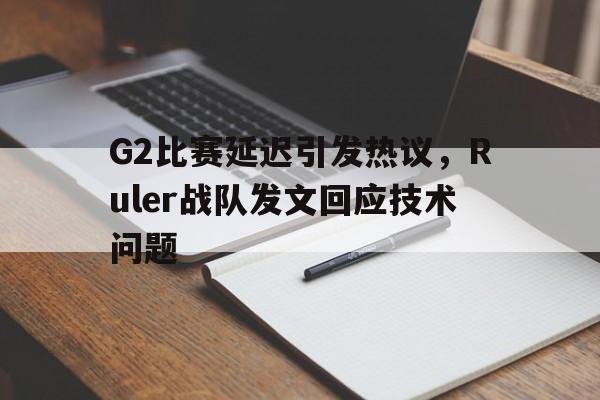 G2比赛延迟引发热议，Ruler战队发文回应技术问题