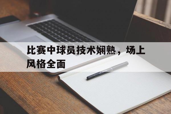 比赛中球员技术娴熟，场上风格全面