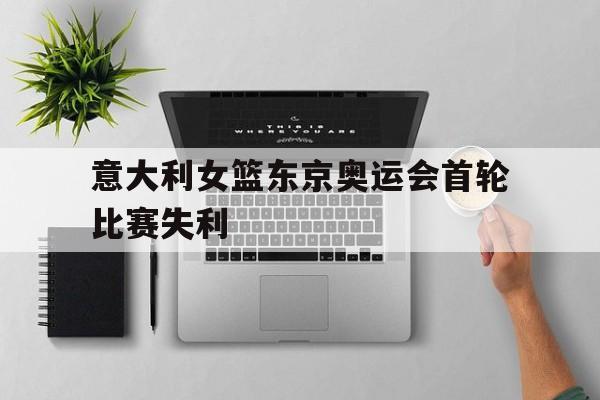 意大利女篮东京奥运会首轮比赛失利