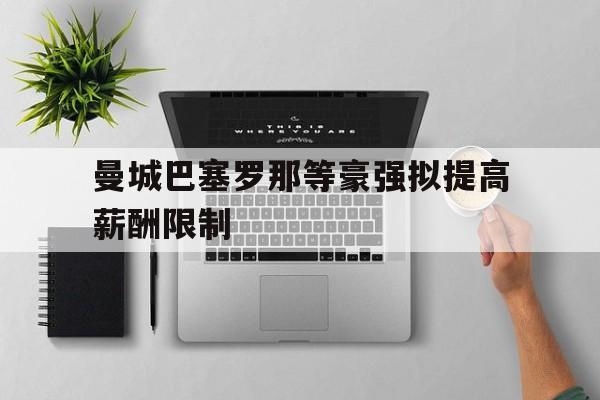 曼城巴塞罗那等豪强拟提高薪酬限制