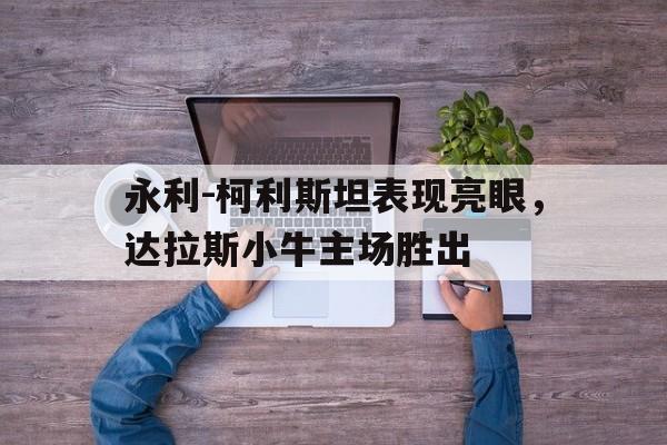 永利-柯利斯坦表现亮眼，达拉斯小牛主场胜出